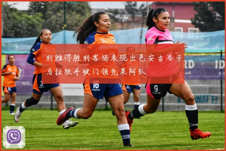 利雅得胜利客场表现出色安吉洛卡马拉联手破门领先果阿队