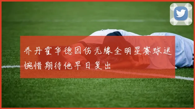 乔丹霍华德因伤无缘全明星赛球迷惋惜期待他早日复出