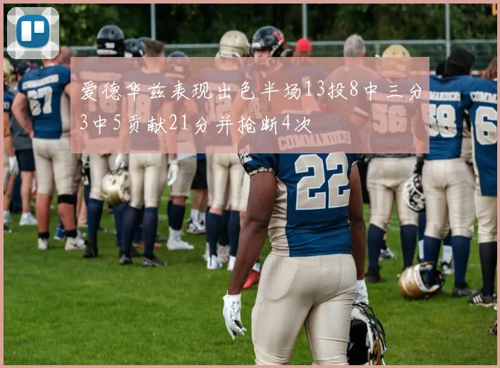 爱德华兹表现出色半场13投8中三分3中5贡献21分并抢断4次