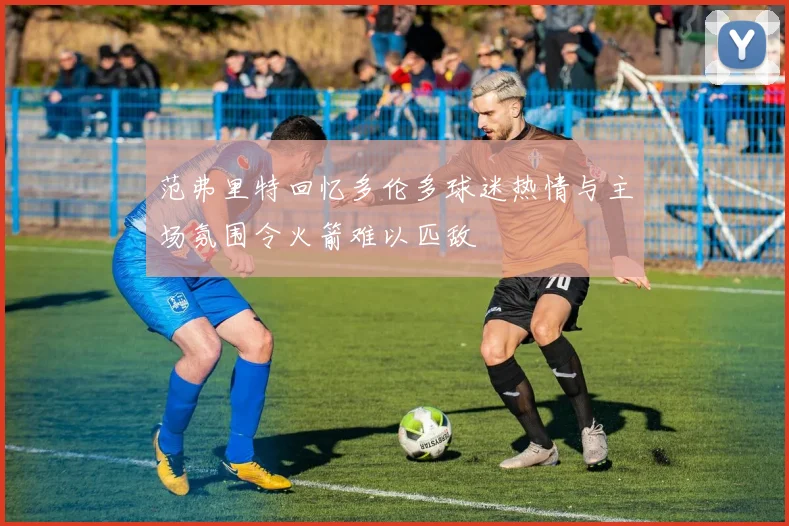 范弗里特回忆多伦多球迷热情与主场氛围令火箭难以匹敌