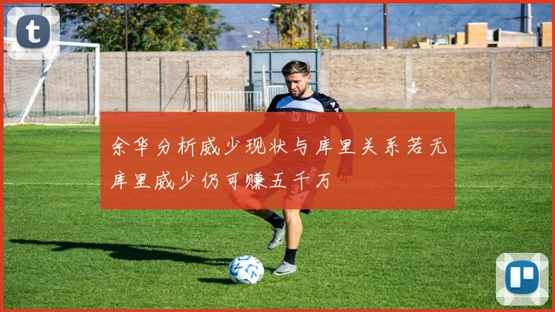 余华分析威少现状与库里关系若无库里威少仍可赚五千万