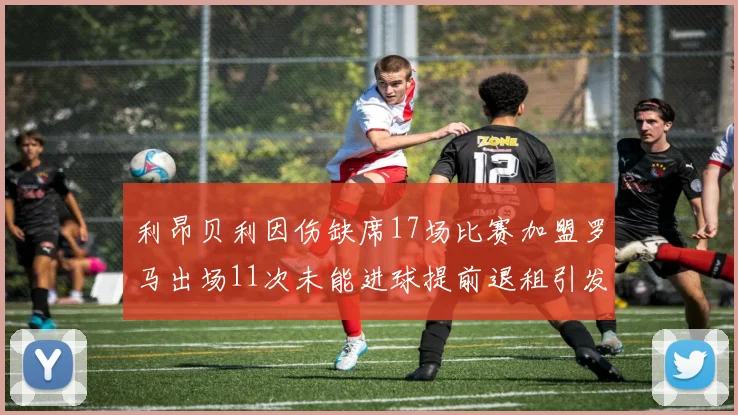 利昂贝利因伤缺席17场比赛加盟罗马出场11次未能进球提前退租引发关注